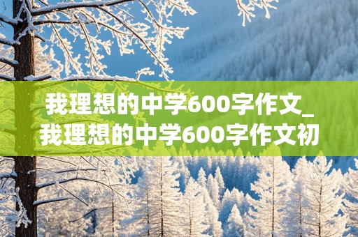 我理想的中学600字作文_我理想的中学600字作文初中