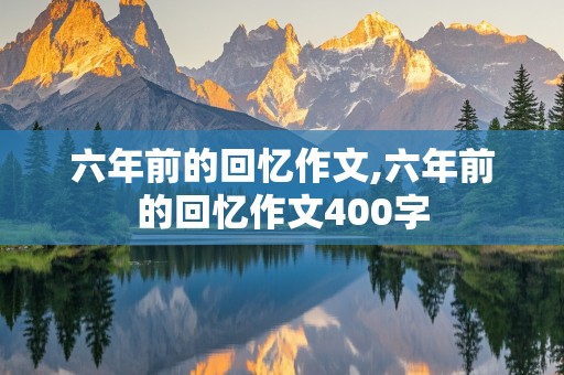 六年前的回忆作文,六年前的回忆作文400字