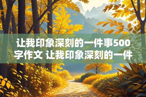 让我印象深刻的一件事500字作文 让我印象深刻的一件事500字作文六年级