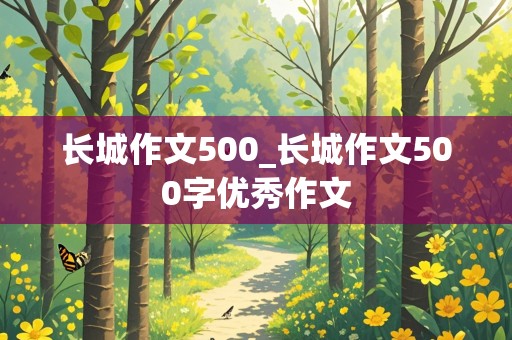 长城作文500_长城作文500字优秀作文