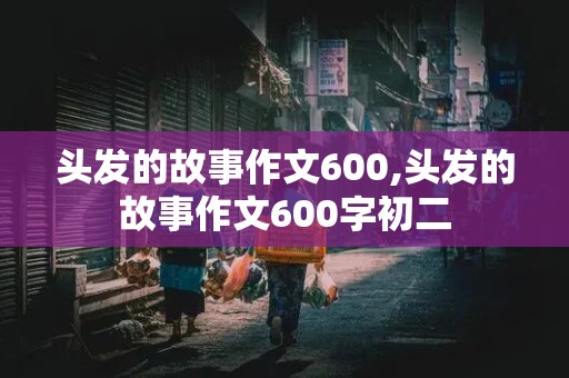 头发的故事作文600,头发的故事作文600字初二