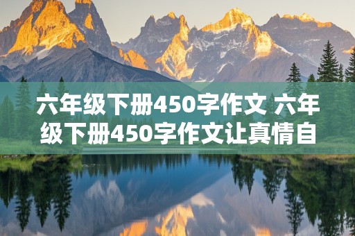 六年级下册450字作文 六年级下册450字作文让真情自然流露