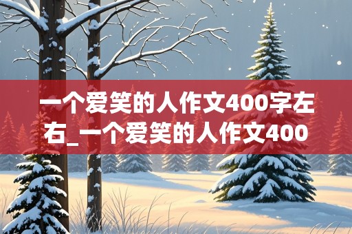 一个爱笑的人作文400字左右_一个爱笑的人作文400字左右怎么写