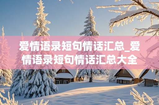 爱情语录短句情话汇总_爱情语录短句情话汇总大全