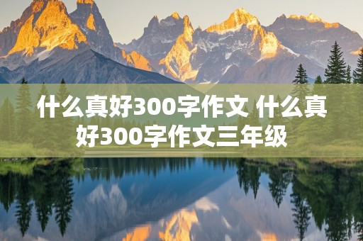 什么真好300字作文 什么真好300字作文三年级