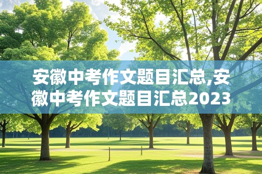 安徽中考作文题目汇总,安徽中考作文题目汇总2023