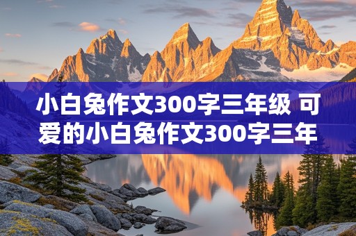 小白兔作文300字三年级 可爱的小白兔作文300字三年级