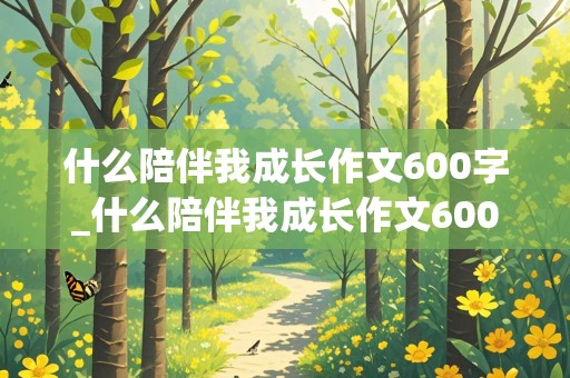 什么陪伴我成长作文600字_什么陪伴我成长作文600字初中的