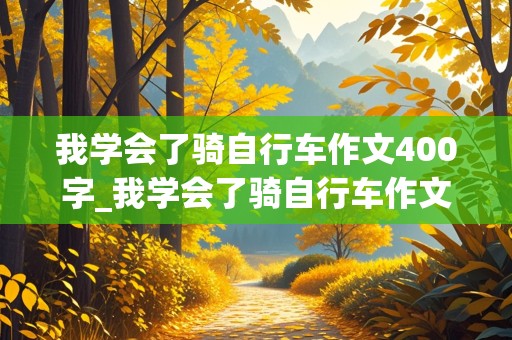 我学会了骑自行车作文400字_我学会了骑自行车作文400字四年级