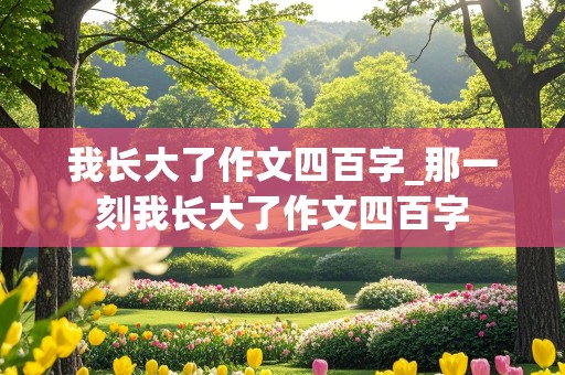 我长大了作文四百字_那一刻我长大了作文四百字