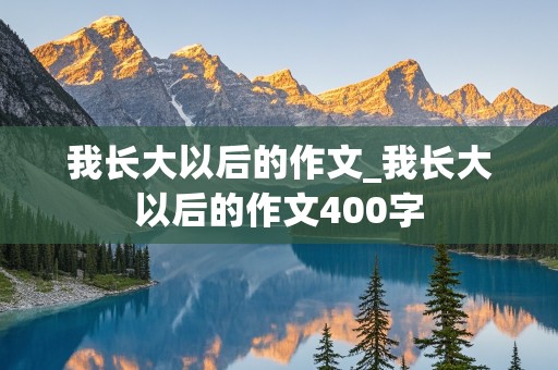 我长大以后的作文_我长大以后的作文400字