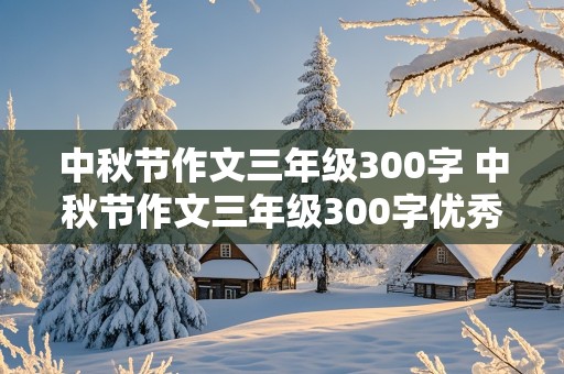 中秋节作文三年级300字 中秋节作文三年级300字优秀作文怎么写