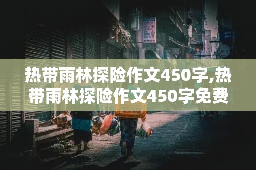 热带雨林探险作文450字,热带雨林探险作文450字免费