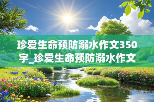 珍爱生命预防溺水作文350字_珍爱生命预防溺水作文350字左右