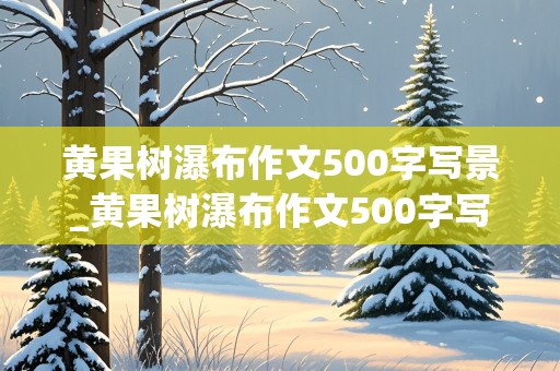 黄果树瀑布作文500字写景_黄果树瀑布作文500字写景游记