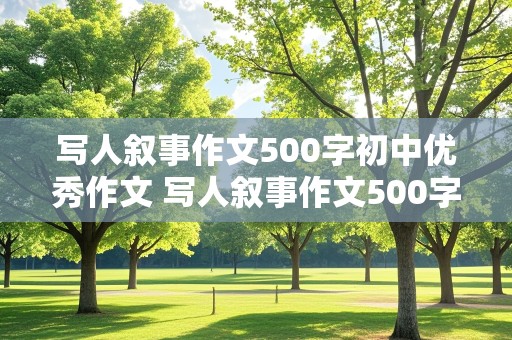 写人叙事作文500字初中优秀作文 写人叙事作文500字初中优秀作文范例