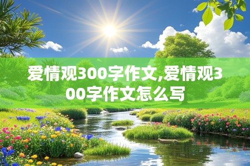 爱情观300字作文,爱情观300字作文怎么写