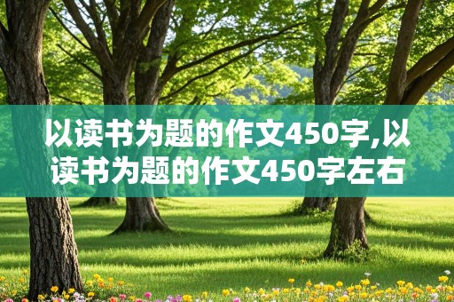 以读书为题的作文450字,以读书为题的作文450字左右