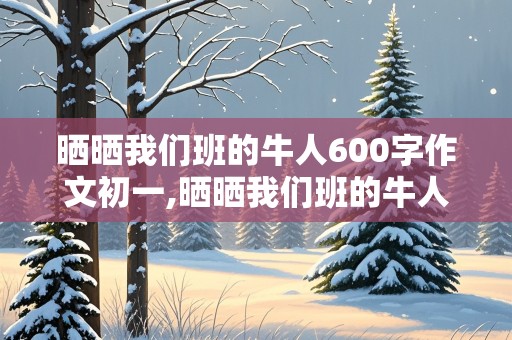 晒晒我们班的牛人600字作文初一,晒晒我们班的牛人600字作文初一开头怎么写