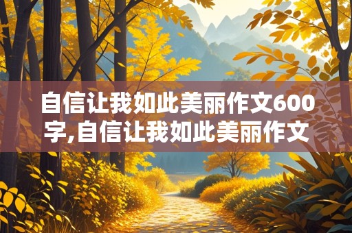 自信让我如此美丽作文600字,自信让我如此美丽作文600字初中