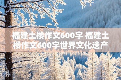 福建土楼作文600字 福建土楼作文600字世界文化遗产