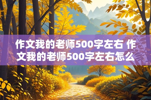 作文我的老师500字左右 作文我的老师500字左右怎么写