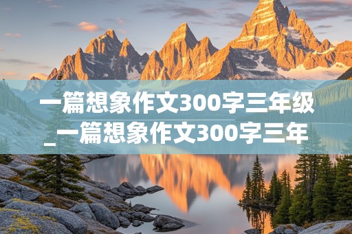 一篇想象作文300字三年级_一篇想象作文300字三年级下册