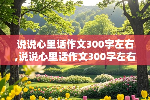 说说心里话作文300字左右,说说心里话作文300字左右四年级