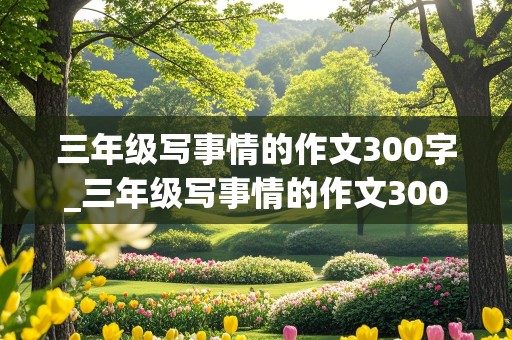 三年级写事情的作文300字_三年级写事情的作文300字左右