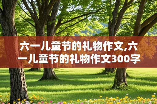 六一儿童节的礼物作文,六一儿童节的礼物作文300字