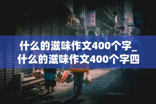 什么的滋味作文400个字_什么的滋味作文400个字四年级