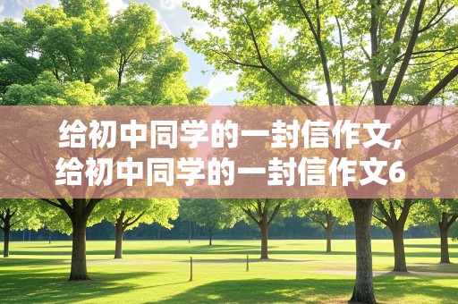 给初中同学的一封信作文,给初中同学的一封信作文600字