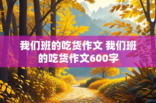 我们班的吃货作文 我们班的吃货作文600字