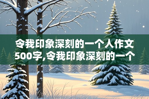 令我印象深刻的一个人作文500字,令我印象深刻的一个人作文500字妈妈