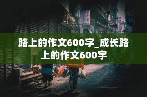 路上的作文600字_成长路上的作文600字