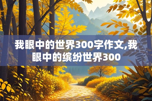 我眼中的世界300字作文,我眼中的缤纷世界300