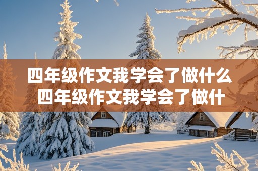 四年级作文我学会了做什么 四年级作文我学会了做什么400字怎么写