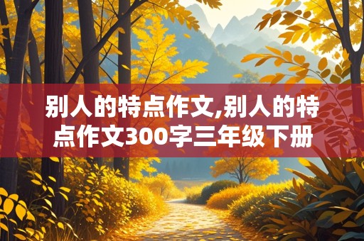 别人的特点作文,别人的特点作文300字三年级下册