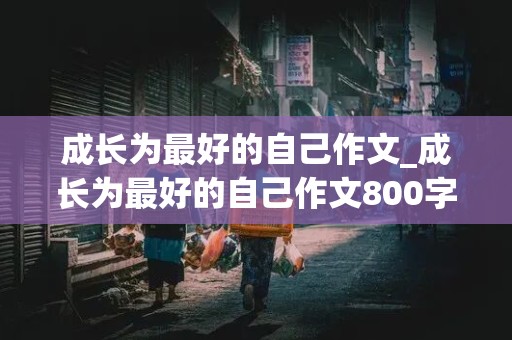 成长为最好的自己作文_成长为最好的自己作文800字