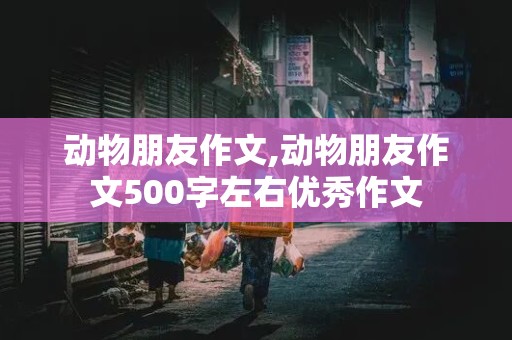 动物朋友作文,动物朋友作文500字左右优秀作文