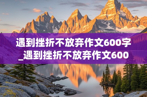 遇到挫折不放弃作文600字_遇到挫折不放弃作文600字记叙文