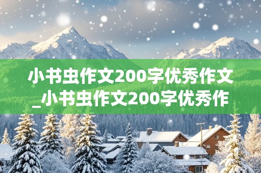 小书虫作文200字优秀作文_小书虫作文200字优秀作文三年级