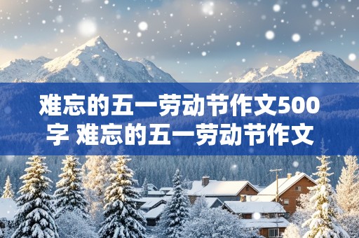 难忘的五一劳动节作文500字 难忘的五一劳动节作文500字左右