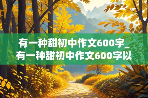 有一种甜初中作文600字_有一种甜初中作文600字以上