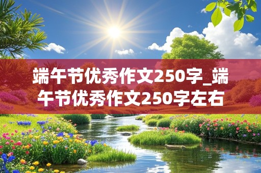 端午节优秀作文250字_端午节优秀作文250字左右