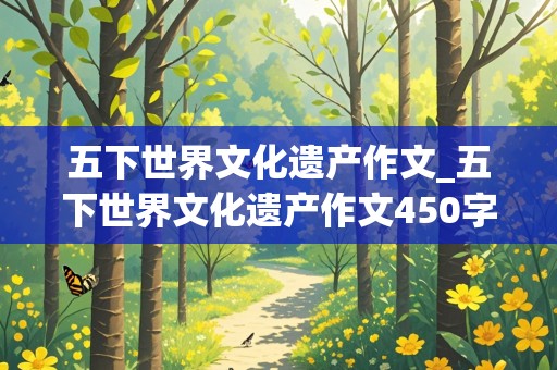 五下世界文化遗产作文_五下世界文化遗产作文450字