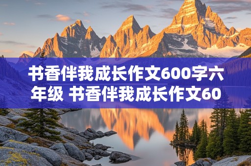 书香伴我成长作文600字六年级 书香伴我成长作文600字六年级上册