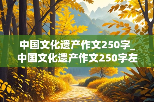 中国文化遗产作文250字_中国文化遗产作文250字左右