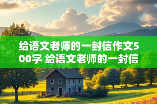 给语文老师的一封信作文500字 给语文老师的一封信作文500字六年级毕业