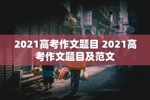 2021高考作文题目 2021高考作文题目及范文